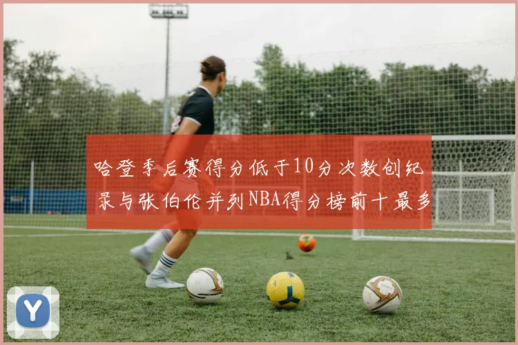 哈登季后赛得分低于10分次数创纪录与张伯伦并列NBA得分榜前十最多
