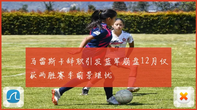 马雷斯卡辞职引发蓝军崩盘12月仅获两胜赛季前景堪忧