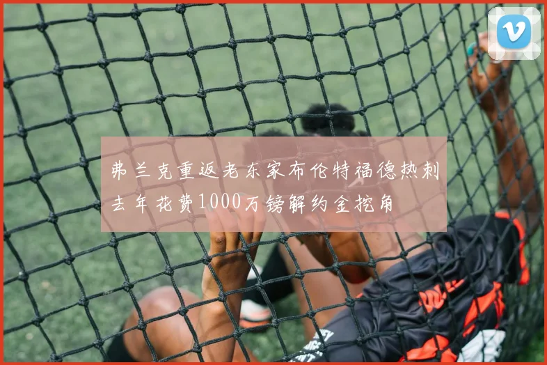 弗兰克重返老东家布伦特福德热刺去年花费1000万镑解约金挖角