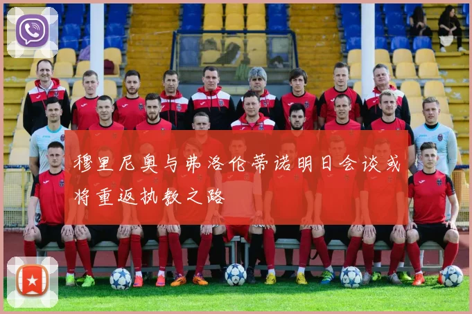 穆里尼奥与弗洛伦蒂诺明日会谈或将重返执教之路