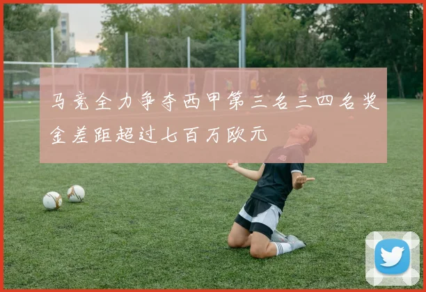 马竞全力争夺西甲第三名三四名奖金差距超过七百万欧元