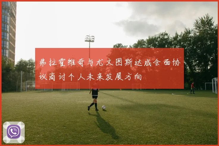 弗拉霍维奇与尤文图斯达成会面协议商讨个人未来发展方向