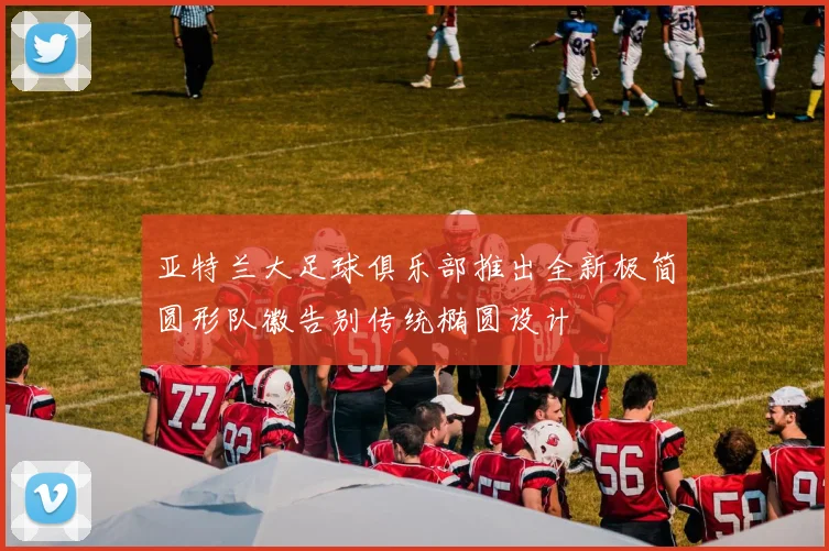 亚特兰大足球俱乐部推出全新极简圆形队徽告别传统椭圆设计