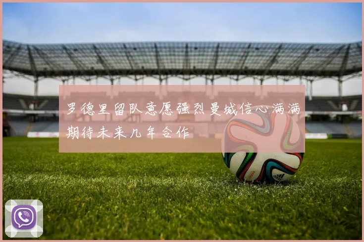 罗德里留队意愿强烈曼城信心满满期待未来几年合作