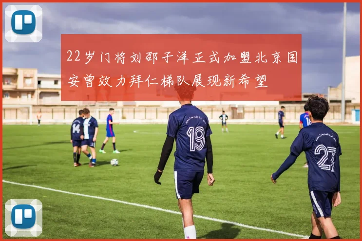 22岁门将刘邵子洋正式加盟北京国安曾效力拜仁梯队展现新希望