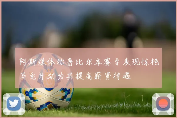 阿斯媒体称普比尔本赛季表现惊艳马竞计划为其提高薪资待遇