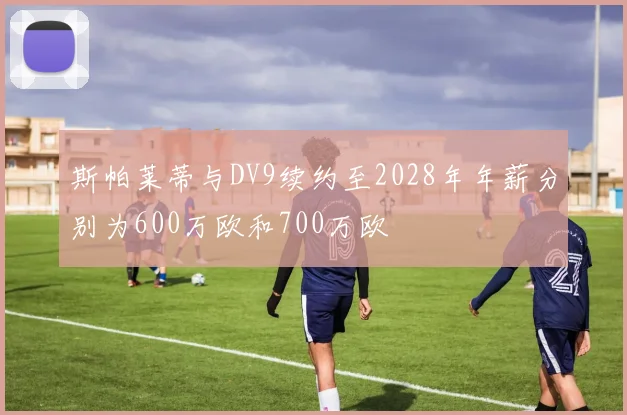 斯帕莱蒂与DV9续约至2028年年薪分别为600万欧和700万欧