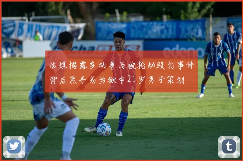 法媒揭露多纳鲁马被抢劫殴打事件背后黑手或为狱中21岁男子策划