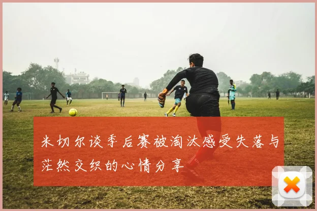 米切尔谈季后赛被淘汰感受失落与茫然交织的心情分享