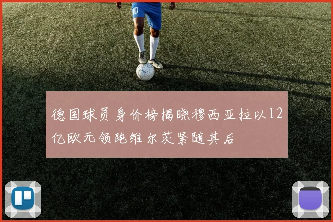 德国球员身价榜揭晓穆西亚拉以12亿欧元领跑维尔茨紧随其后