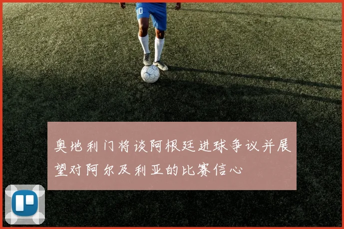 奥地利门将谈阿根廷进球争议并展望对阿尔及利亚的比赛信心