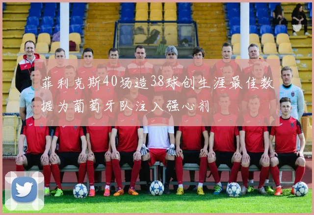 菲利克斯40场造38球创生涯最佳数据为葡萄牙队注入强心剂