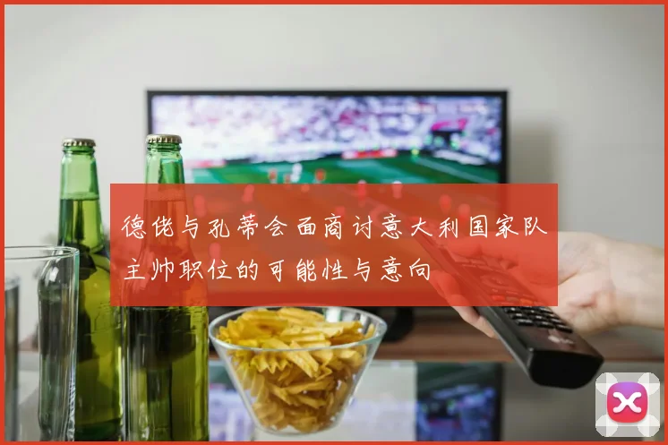 德佬与孔蒂会面商讨意大利国家队主帅职位的可能性与意向