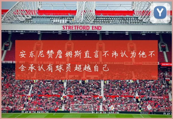 安东尼赞詹姆斯直言不讳认为他不会承认有球员超越自己