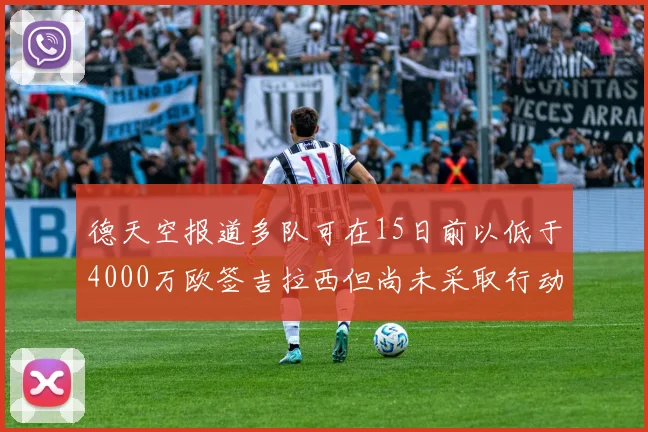 德天空报道多队可在15日前以低于4000万欧签吉拉西但尚未采取行动