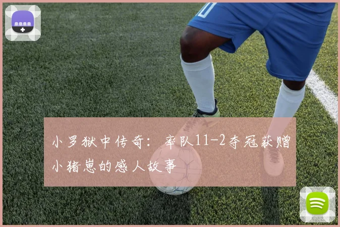 小罗狱中传奇：率队11-2夺冠获赠小猪崽的感人故事
