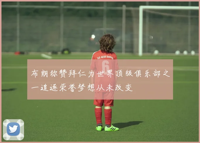 布朗称赞拜仁为世界顶级俱乐部之一追逐荣誉梦想从未改变