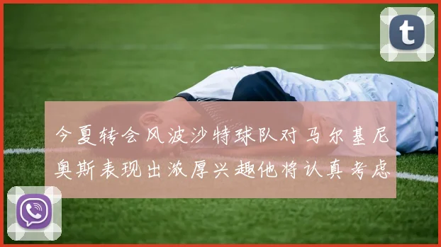今夏转会风波沙特球队对马尔基尼奥斯表现出浓厚兴趣他将认真考虑所有选择