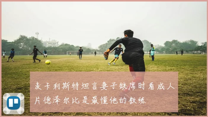 麦卡利斯特坦言妻子缺席时看成人片德泽尔比是最懂他的教练