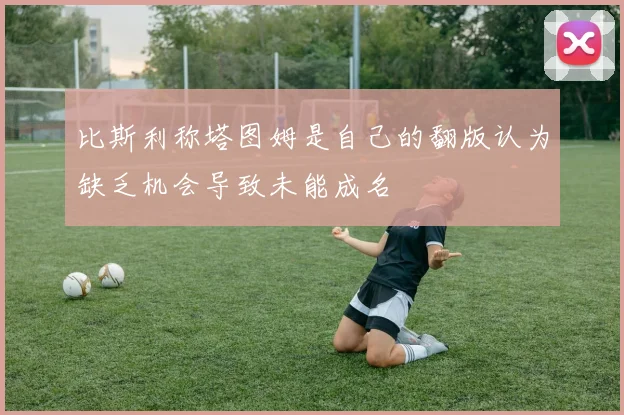 比斯利称塔图姆是自己的翻版认为缺乏机会导致未能成名