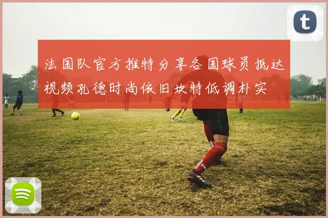 法国队官方推特分享各国球员抵达视频孔德时尚依旧坎特低调朴实