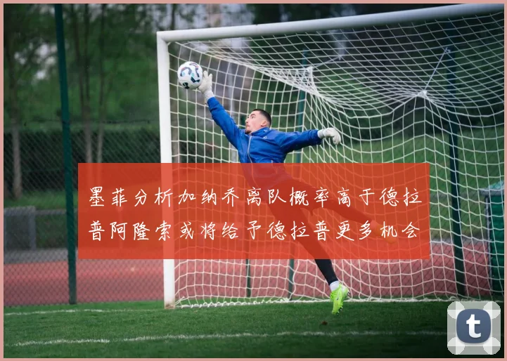 墨菲分析加纳乔离队概率高于德拉普阿隆索或将给予德拉普更多机会
