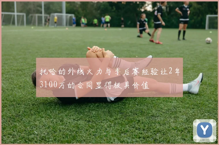 托哈的外线火力与季后赛经验让2年3100万的合同显得极具价值